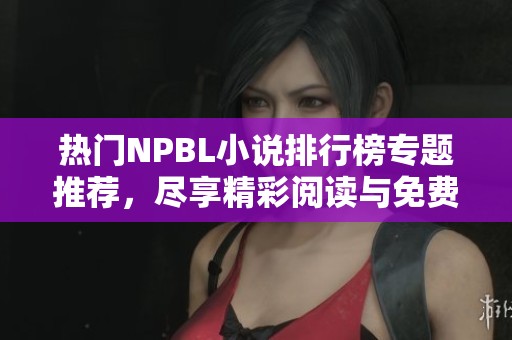 热门NPBL小说排行榜专题推荐，尽享精彩阅读与免费下载体验