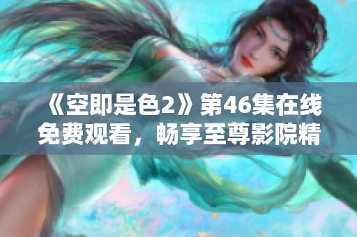 《空即是色2》第46集在线免费观看，畅享至尊影院精彩内容