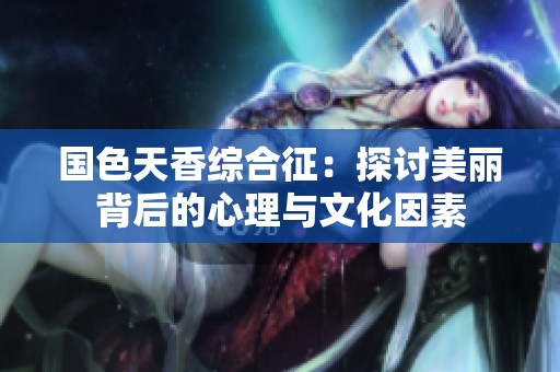 国色天香综合征：探讨美丽背后的心理与文化因素