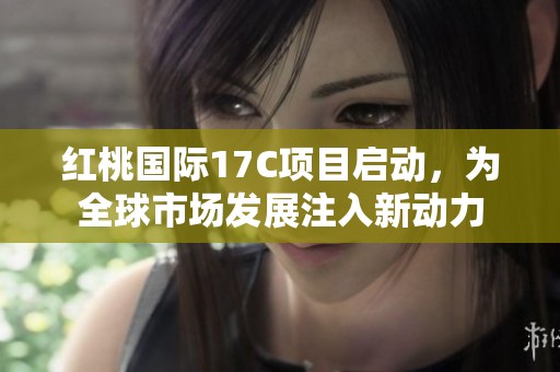 红桃国际17C项目启动，为全球市场发展注入新动力