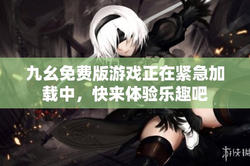 九幺免费版游戏正在紧急加载中，快来体验乐趣吧
