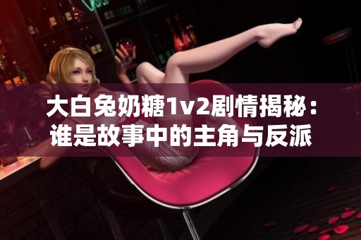 大白兔奶糖1v2剧情揭秘：谁是故事中的主角与反派