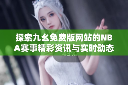 探索九幺免费版网站的NBA赛事精彩资讯与实时动态