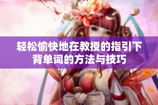 轻松愉快地在教授的指引下背单词的方法与技巧