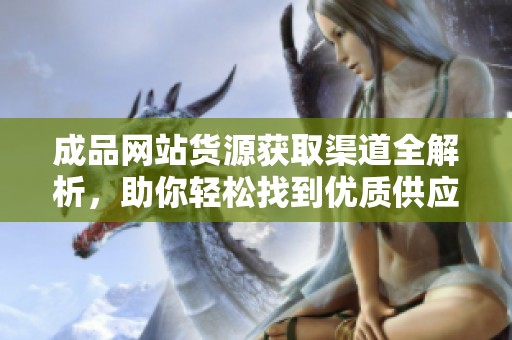 成品网站货源获取渠道全解析，助你轻松找到优质供应商