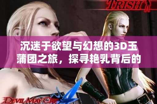 沉迷于欲望与幻想的3D玉蒲团之旅，探寻艳乳背后的隐秘故事