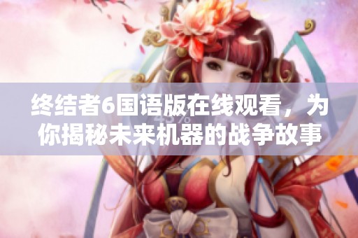 终结者6国语版在线观看，为你揭秘未来机器的战争故事
