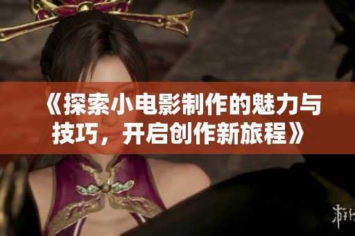 《探索小电影制作的魅力与技巧，开启创作新旅程》