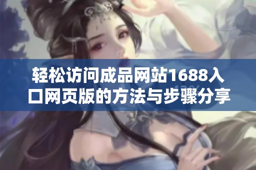 轻松访问成品网站1688入口网页版的方法与步骤分享