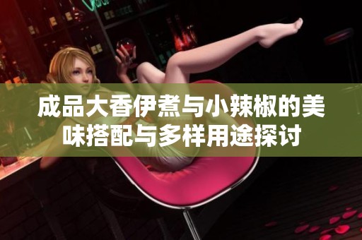 成品大香伊煮与小辣椒的美味搭配与多样用途探讨