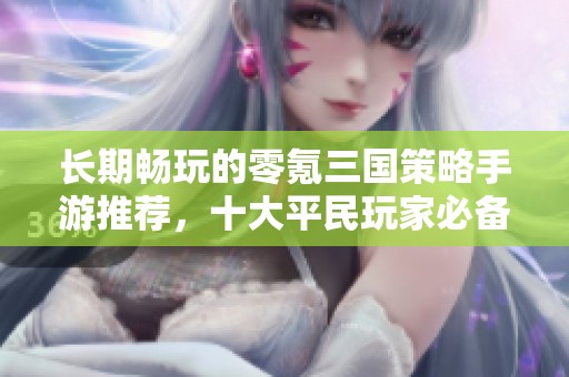 长期畅玩的零氪三国策略手游推荐，十大平民玩家必备之选