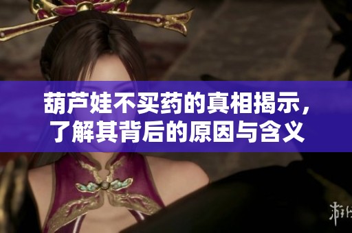 葫芦娃不买药的真相揭示，了解其背后的原因与含义