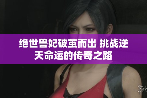 绝世兽妃破茧而出 挑战逆天命运的传奇之路