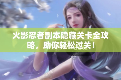 火影忍者副本隐藏关卡全攻略，助你轻松过关！