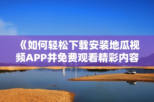 《如何轻松下载安装地瓜视频APP并免费观看精彩内容》