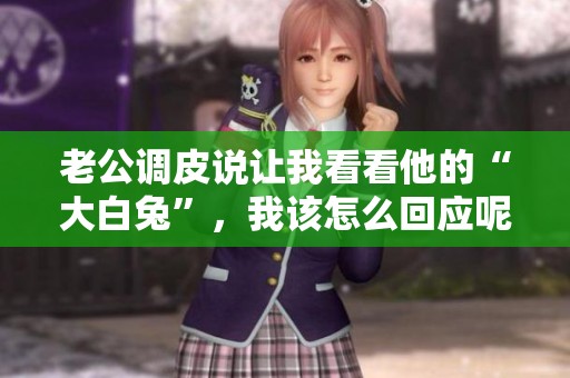 老公调皮说让我看看他的“大白兔”，我该怎么回应呢