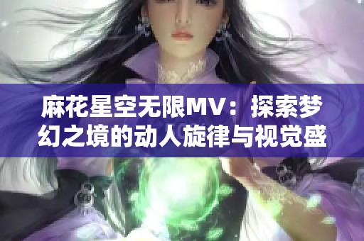 麻花星空无限MV：探索梦幻之境的动人旋律与视觉盛宴