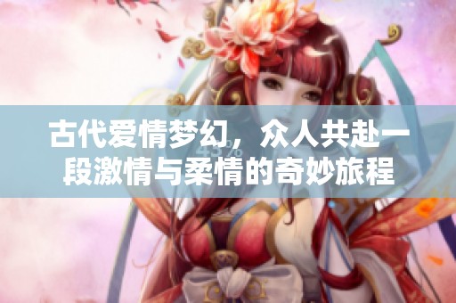 古代爱情梦幻，众人共赴一段激情与柔情的奇妙旅程