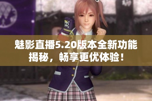 魅影直播5.20版本全新功能揭秘，畅享更优体验！