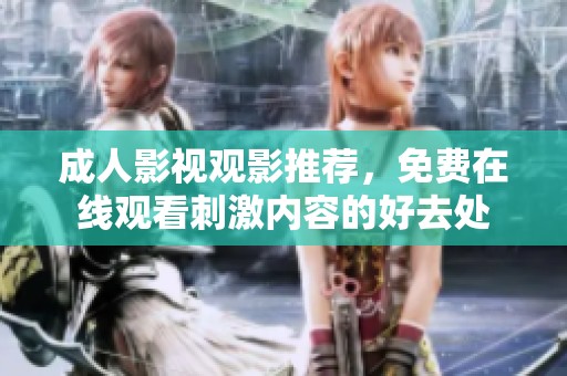 成人影视观影推荐，免费在线观看刺激内容的好去处