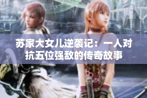 苏家大女儿逆袭记：一人对抗五位强敌的传奇故事