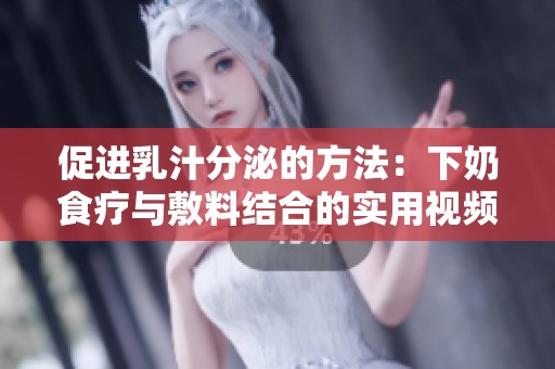 促进乳汁分泌的方法：下奶食疗与敷料结合的实用视频教程