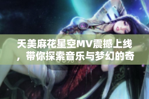 天美麻花星空MV震撼上线，带你探索音乐与梦幻的奇妙旅程