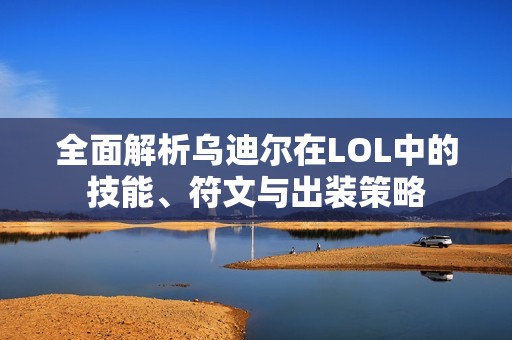 全面解析乌迪尔在LOL中的技能、符文与出装策略