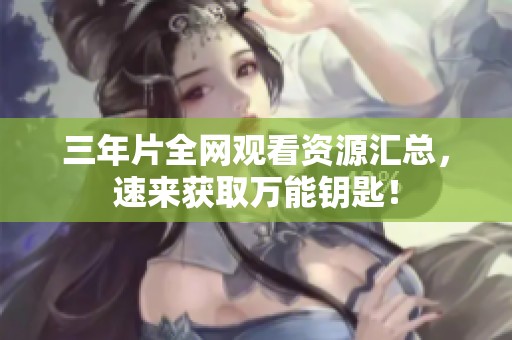三年片全网观看资源汇总，速来获取万能钥匙！