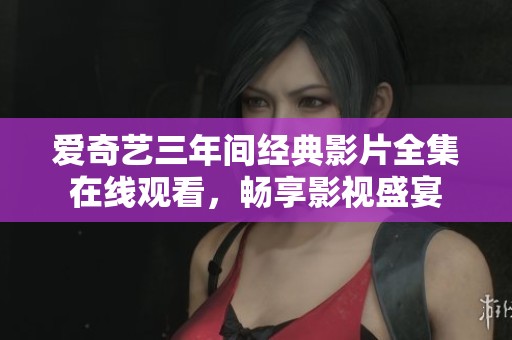 爱奇艺三年间经典影片全集在线观看，畅享影视盛宴