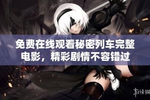 免费在线观看秘密列车完整电影，精彩剧情不容错过