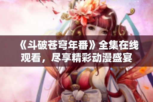 《斗破苍穹年番》全集在线观看，尽享精彩动漫盛宴