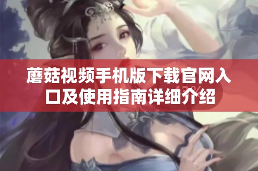 蘑菇视频手机版下载官网入口及使用指南详细介绍