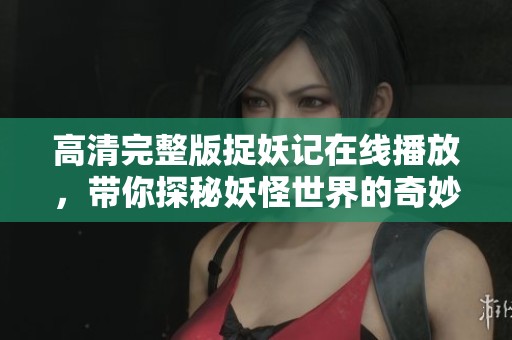 高清完整版捉妖记在线播放，带你探秘妖怪世界的奇妙之旅