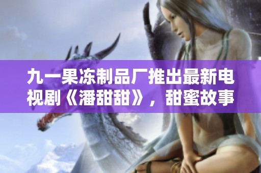 九一果冻制品厂推出最新电视剧《潘甜甜》，甜蜜故事引发关注