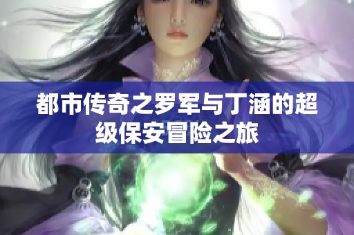 都市传奇之罗军与丁涵的超级保安冒险之旅