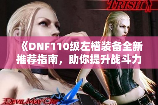 《DNF110级左槽装备全新推荐指南，助你提升战斗力》
