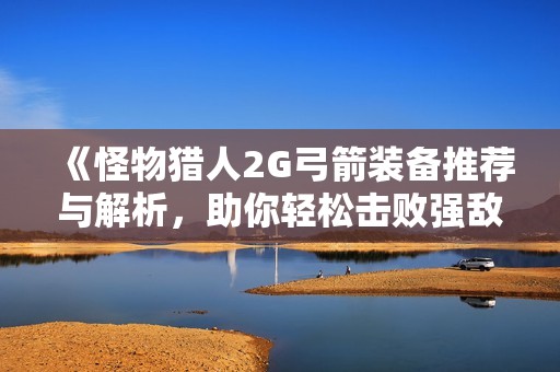 《怪物猎人2G弓箭装备推荐与解析，助你轻松击败强敌》