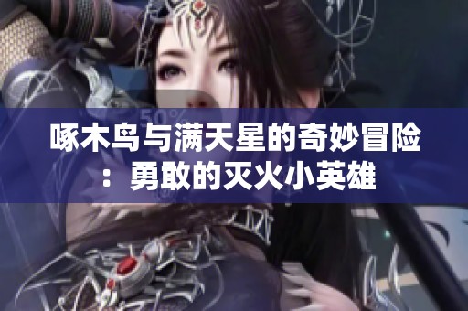 啄木鸟与满天星的奇妙冒险：勇敢的灭火小英雄