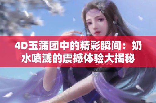 4D玉蒲团中的精彩瞬间：奶水喷溅的震撼体验大揭秘