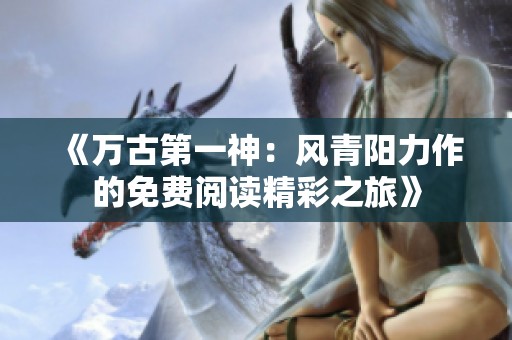 《万古第一神：风青阳力作的免费阅读精彩之旅》