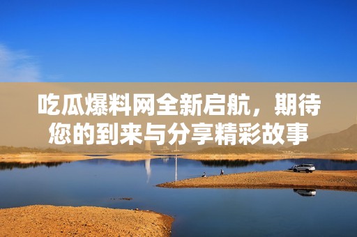 吃瓜爆料网全新启航，期待您的到来与分享精彩故事
