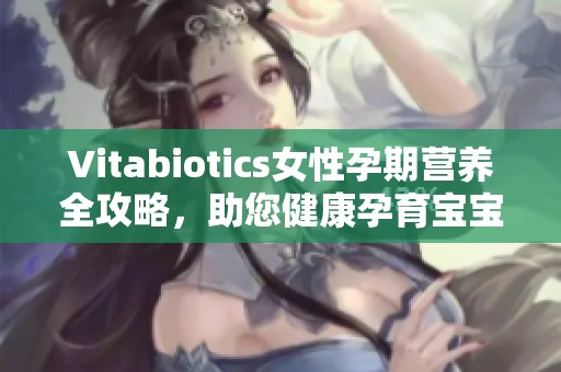 Vitabiotics女性孕期营养全攻略，助您健康孕育宝宝