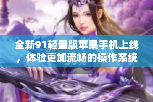 全新91轻量版苹果手机上线，体验更加流畅的操作系统