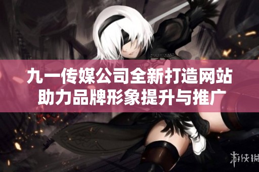 九一传媒公司全新打造网站 助力品牌形象提升与推广