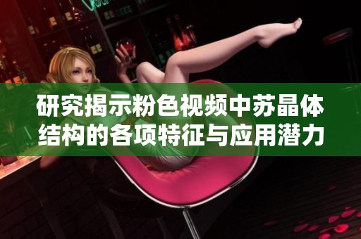 研究揭示粉色视频中苏晶体结构的各项特征与应用潜力