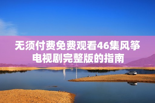 无须付费免费观看46集风筝电视剧完整版的指南