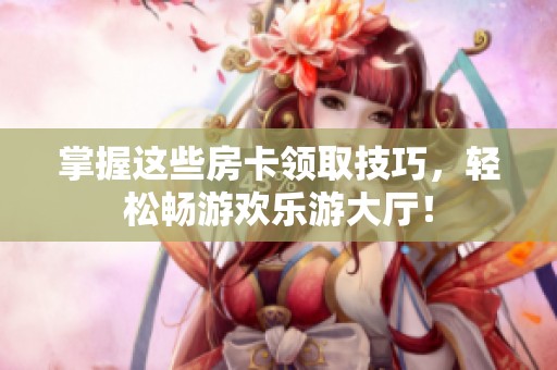 掌握这些房卡领取技巧，轻松畅游欢乐游大厅！