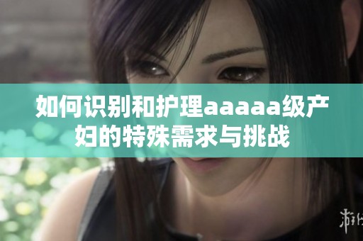 如何识别和护理aaaaa级产妇的特殊需求与挑战