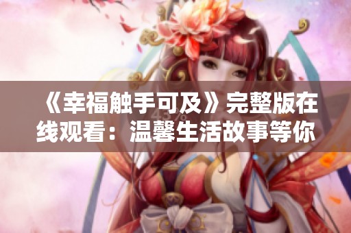 《幸福触手可及》完整版在线观看：温馨生活故事等你来体验